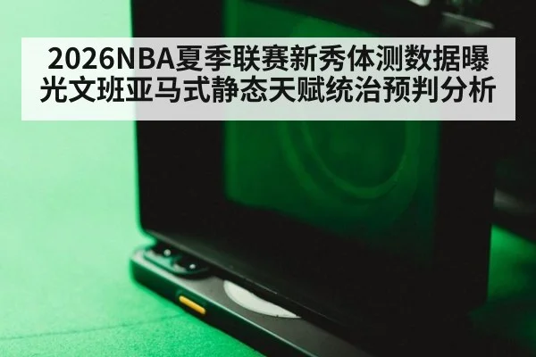 2026NBA夏季联赛新秀体测数据曝光文班亚马式静态天赋统治预判分析 - jiuyou