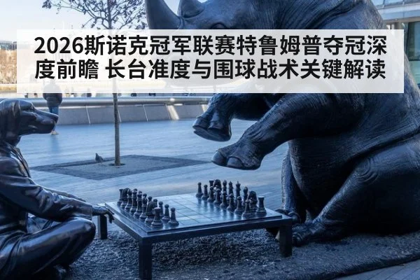 2026斯诺克冠军联赛特鲁姆普夺冠深度前瞻 长台准度与围球战术关键解读 - jiuyou