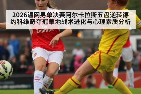 2026温网男单决赛阿尔卡拉斯五盘逆转德约科维奇夺冠草地战术进化与心理素质分析 - jiuyou