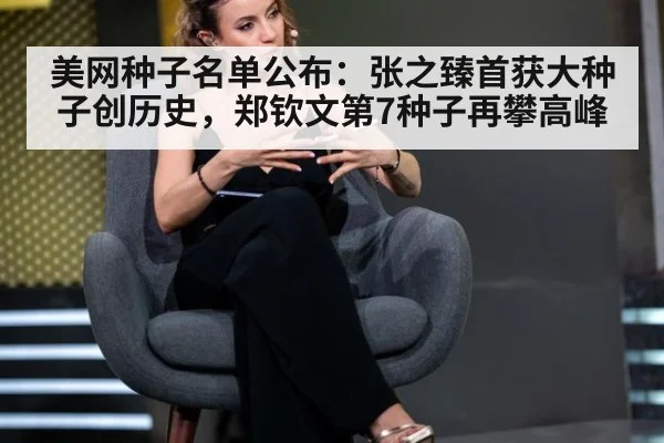 美网种子名单公布：张之臻首获大种子创历史，郑钦文第7种子再攀高峰 - jiuyou