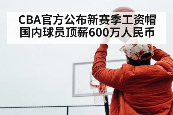CBA官方公布新赛季工资帽 国内球员顶薪600万人民币 - jiuyou