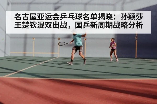 名古屋亚运会乒乓球名单揭晓：孙颖莎王楚钦混双出战，国乒新周期战略分析 - jiuyou
