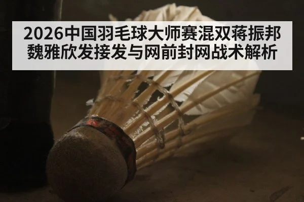 2026中国羽毛球大师赛混双蒋振邦魏雅欣发接发与网前封网战术解析