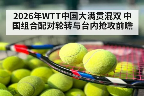 2026年WTT中国大满贯混双 中国组合配对轮转与台内抢攻前瞻