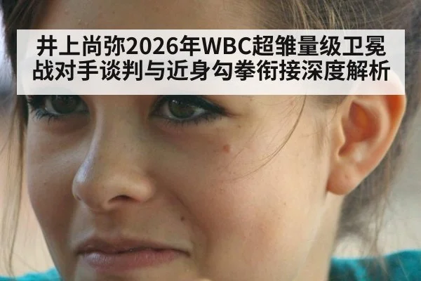 井上尚弥2026年WBC超雏量级卫冕战对手谈判与近身勾拳衔接深度解析