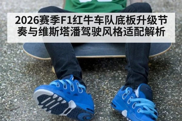 2026赛季F1红牛车队底板升级节奏与维斯塔潘驾驶风格适配解析