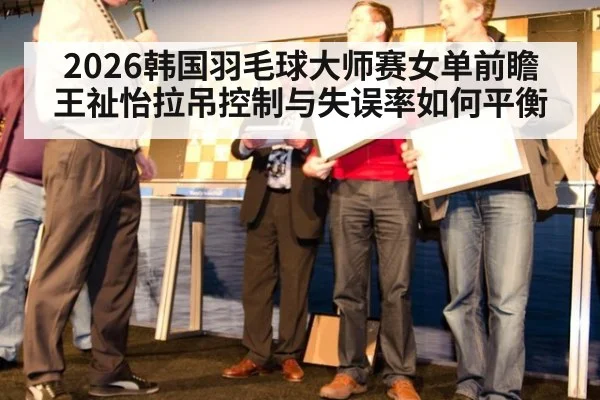 2026韩国羽毛球大师赛女单前瞻 王祉怡拉吊控制与失误率如何平衡