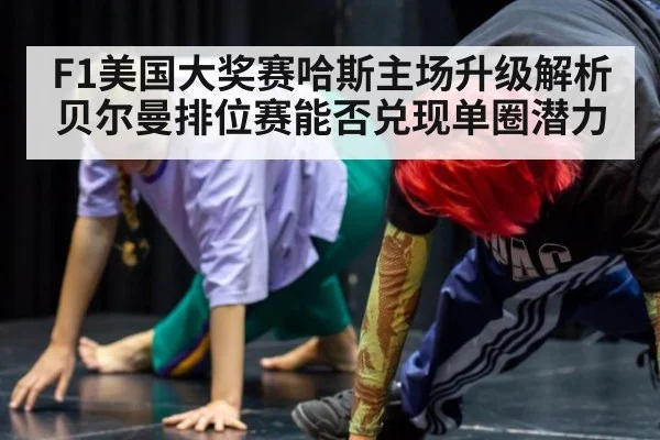 F1美国大奖赛哈斯主场升级解析 贝尔曼排位赛能否兑现单圈潜力