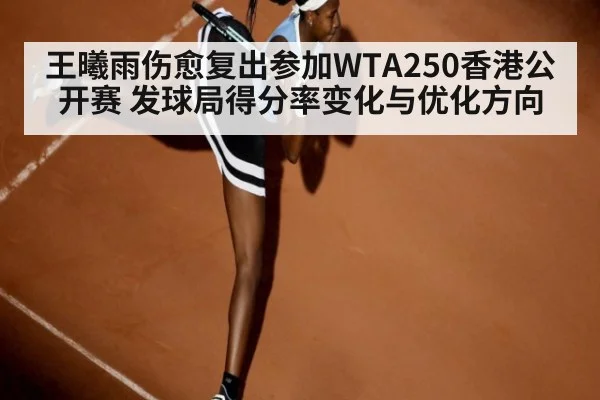 王曦雨伤愈复出参加WTA250香港公开赛 发球局得分率变化与优化方向