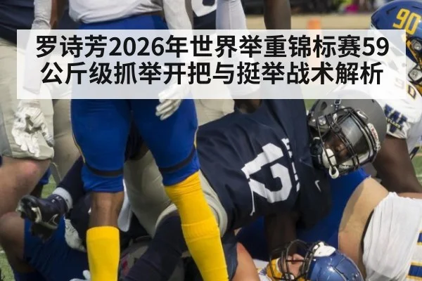 罗诗芳2026年世界举重锦标赛59公斤级抓举开把与挺举战术解析